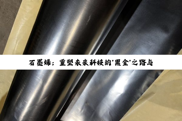 石墨烯：重塑未来科技的'黑金'之路与产业深度剖析