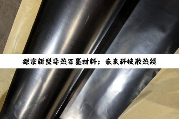探索新型导热石墨材料：未来科技散热领域的热点与突破