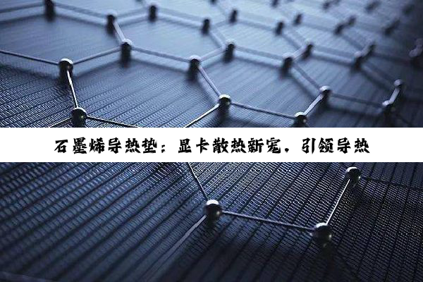 石墨烯导热垫：显卡散热新宠，引领导热石墨技术新热点