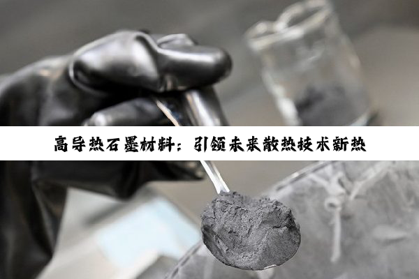 高导热石墨材料：引领未来散热技术新热点
