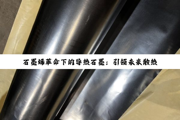 石墨烯革命下的导热石墨：引领未来散热技术新热点