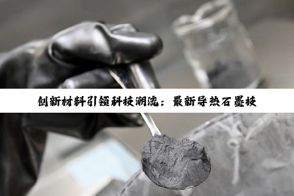 创新材料引领科技潮流：最新导热石墨技术在5G通讯与新能源领域的革新应用