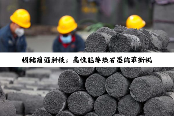 揭秘前沿科技：高性能导热石墨的革新机理与绿色能源应用新热点