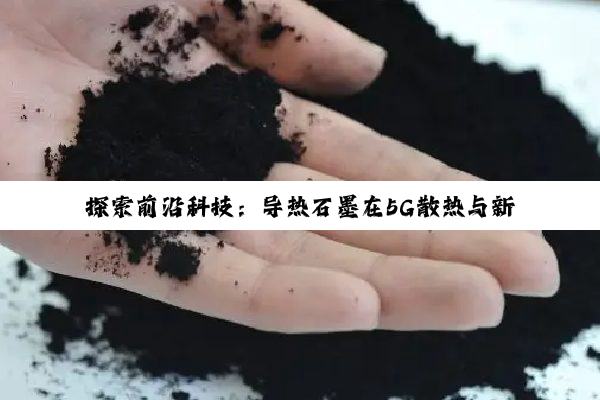 探索前沿科技：导热石墨在5G散热与新能源领域的创新应用与热点解析