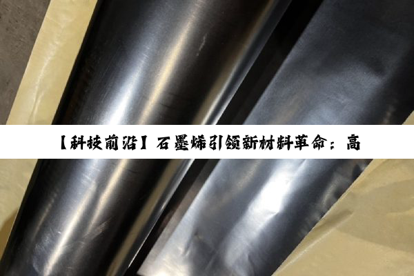 【科技前沿】石墨烯引领新材料革命：高效导热石墨在智能设备散热中的创新应用