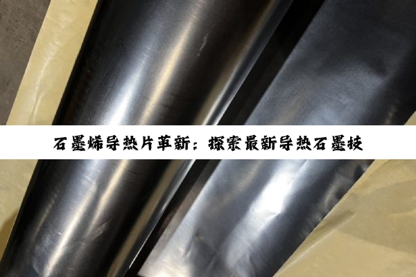 石墨烯导热片革新：探索最新导热石墨技术在高效散热领域的热点应用