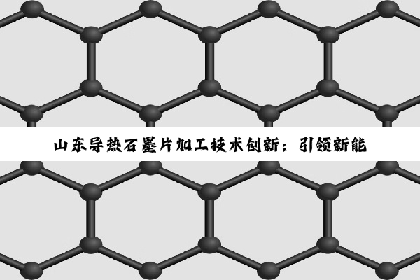 山东导热石墨片加工技术创新：引领新能源与5G通讯散热新热点