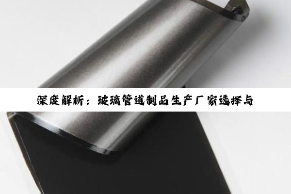 深度解析：玻璃管道制品生产厂家选择与行业应用指南