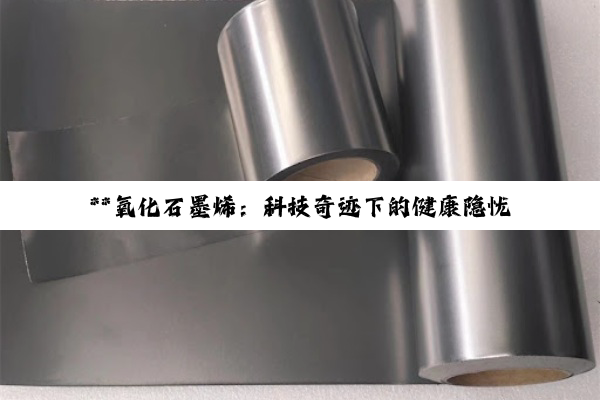 **氧化石墨烯：科技奇迹下的健康隐忧与材料特性深度解析**